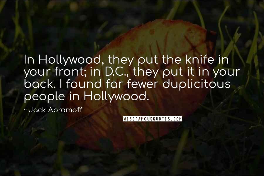 Jack Abramoff Quotes: In Hollywood, they put the knife in your front; in D.C., they put it in your back. I found far fewer duplicitous people in Hollywood.