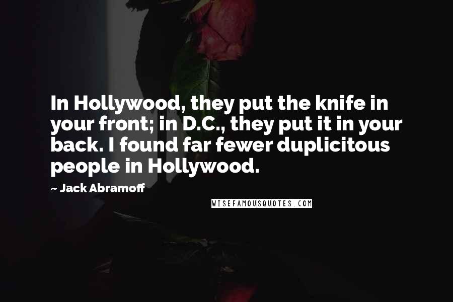 Jack Abramoff Quotes: In Hollywood, they put the knife in your front; in D.C., they put it in your back. I found far fewer duplicitous people in Hollywood.