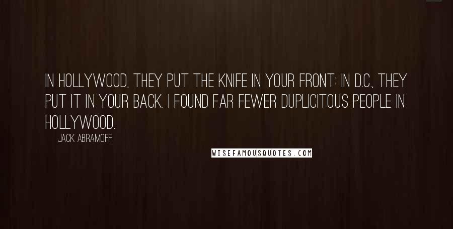 Jack Abramoff Quotes: In Hollywood, they put the knife in your front; in D.C., they put it in your back. I found far fewer duplicitous people in Hollywood.