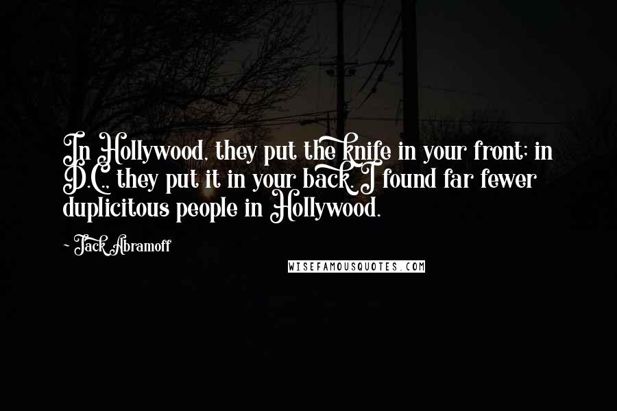 Jack Abramoff Quotes: In Hollywood, they put the knife in your front; in D.C., they put it in your back. I found far fewer duplicitous people in Hollywood.