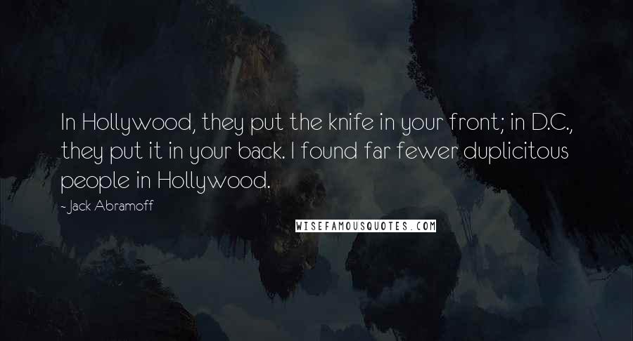 Jack Abramoff Quotes: In Hollywood, they put the knife in your front; in D.C., they put it in your back. I found far fewer duplicitous people in Hollywood.