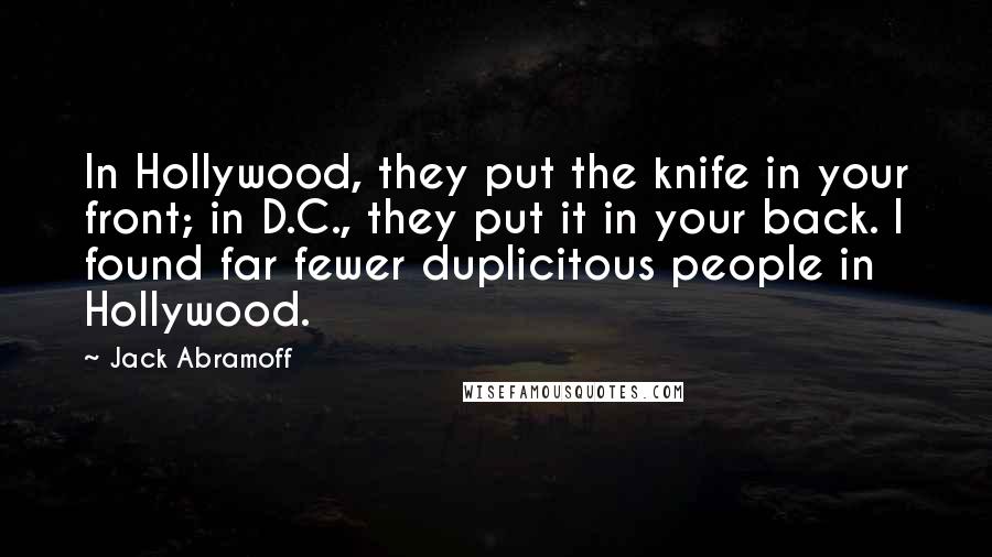 Jack Abramoff Quotes: In Hollywood, they put the knife in your front; in D.C., they put it in your back. I found far fewer duplicitous people in Hollywood.