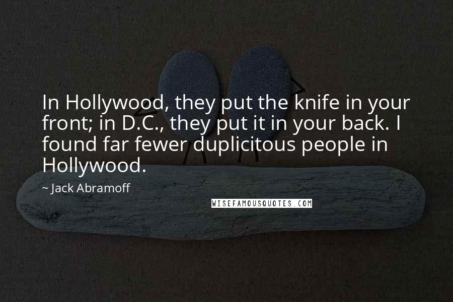 Jack Abramoff Quotes: In Hollywood, they put the knife in your front; in D.C., they put it in your back. I found far fewer duplicitous people in Hollywood.