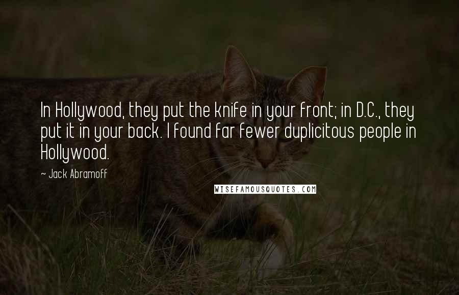 Jack Abramoff Quotes: In Hollywood, they put the knife in your front; in D.C., they put it in your back. I found far fewer duplicitous people in Hollywood.