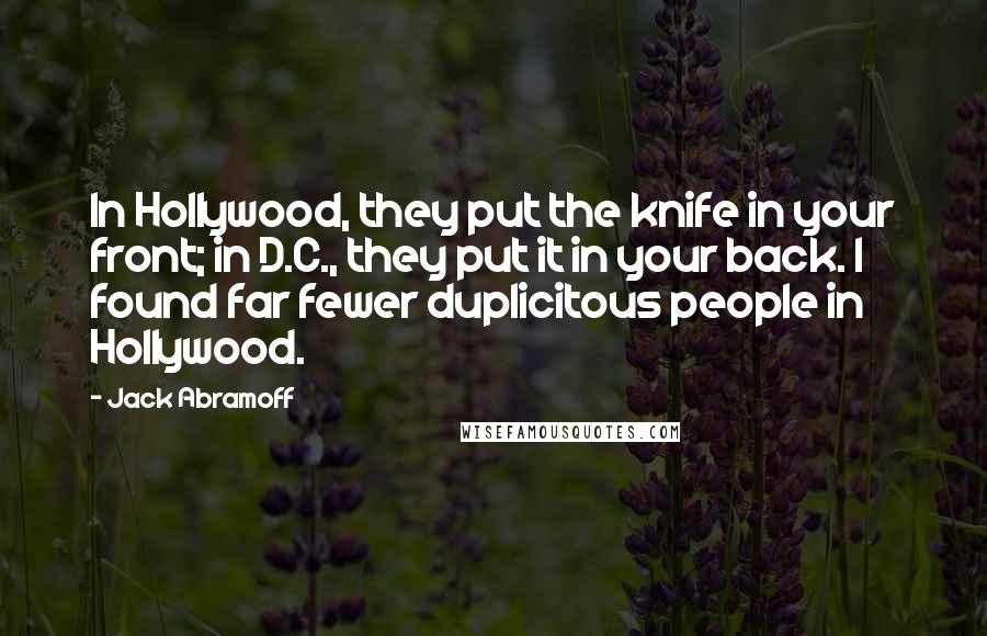 Jack Abramoff Quotes: In Hollywood, they put the knife in your front; in D.C., they put it in your back. I found far fewer duplicitous people in Hollywood.