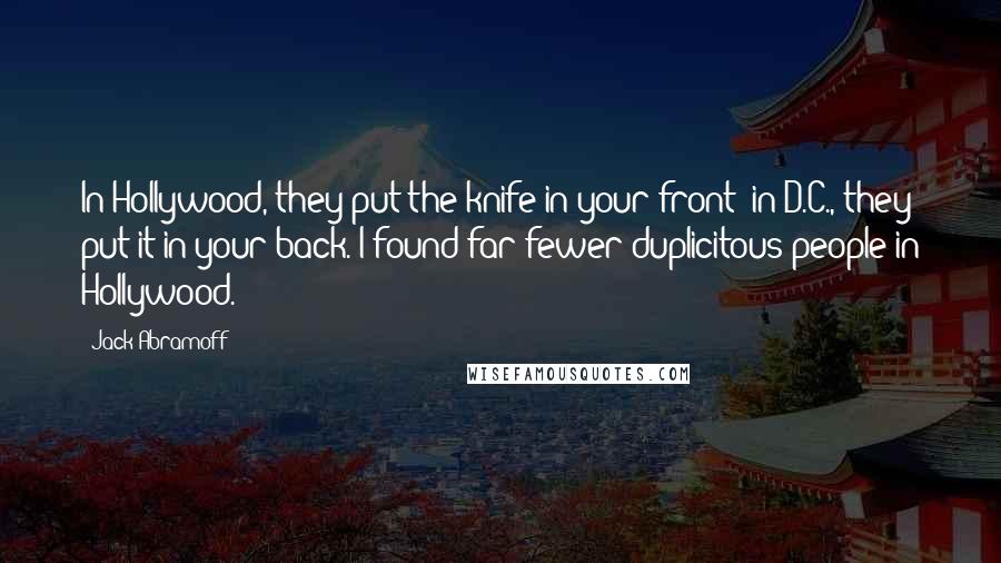 Jack Abramoff Quotes: In Hollywood, they put the knife in your front; in D.C., they put it in your back. I found far fewer duplicitous people in Hollywood.