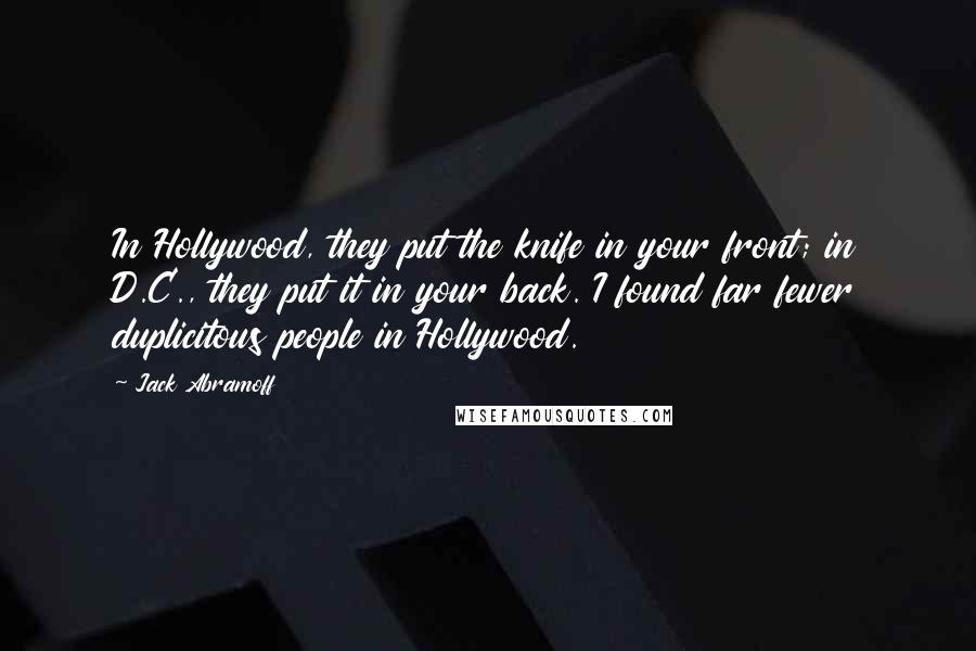 Jack Abramoff Quotes: In Hollywood, they put the knife in your front; in D.C., they put it in your back. I found far fewer duplicitous people in Hollywood.