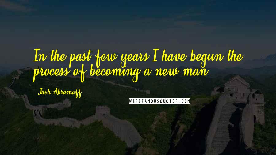 Jack Abramoff Quotes: In the past few years I have begun the process of becoming a new man.