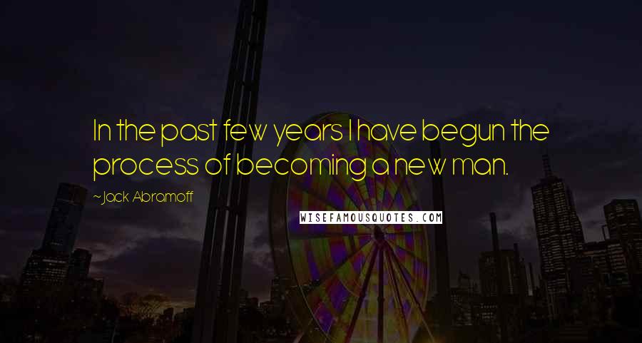 Jack Abramoff Quotes: In the past few years I have begun the process of becoming a new man.