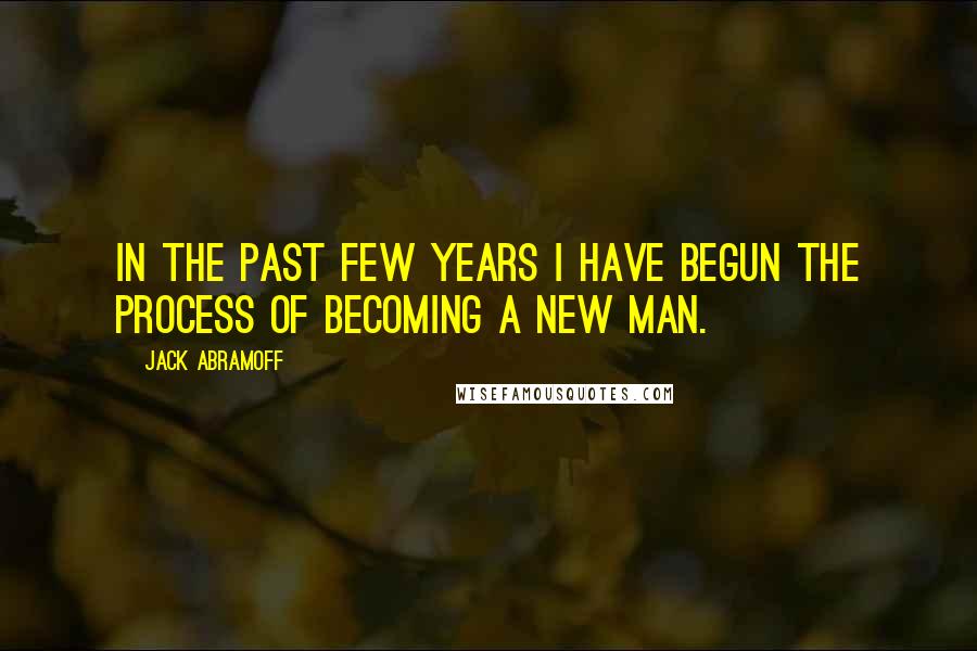 Jack Abramoff Quotes: In the past few years I have begun the process of becoming a new man.