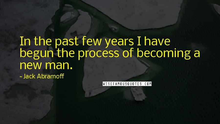 Jack Abramoff Quotes: In the past few years I have begun the process of becoming a new man.