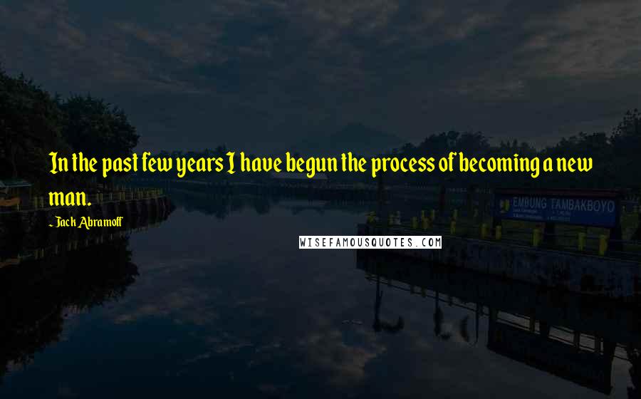 Jack Abramoff Quotes: In the past few years I have begun the process of becoming a new man.