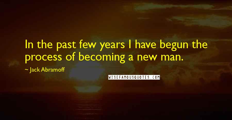 Jack Abramoff Quotes: In the past few years I have begun the process of becoming a new man.