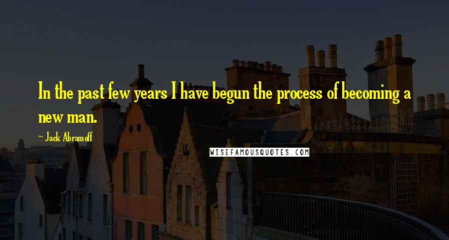 Jack Abramoff Quotes: In the past few years I have begun the process of becoming a new man.