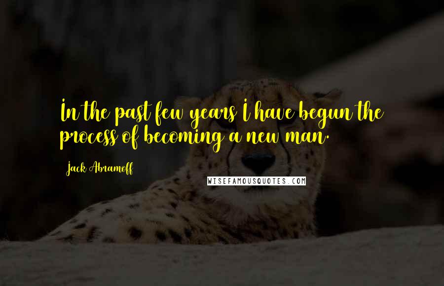 Jack Abramoff Quotes: In the past few years I have begun the process of becoming a new man.