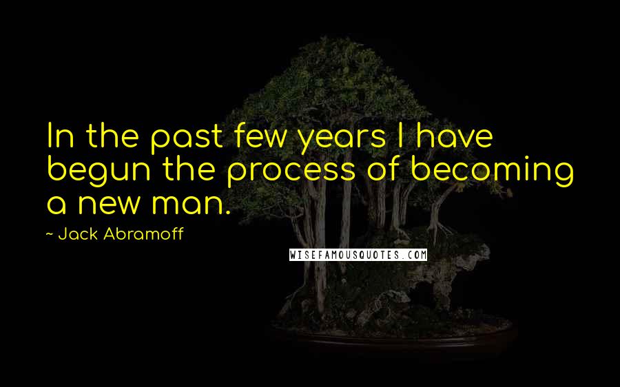 Jack Abramoff Quotes: In the past few years I have begun the process of becoming a new man.