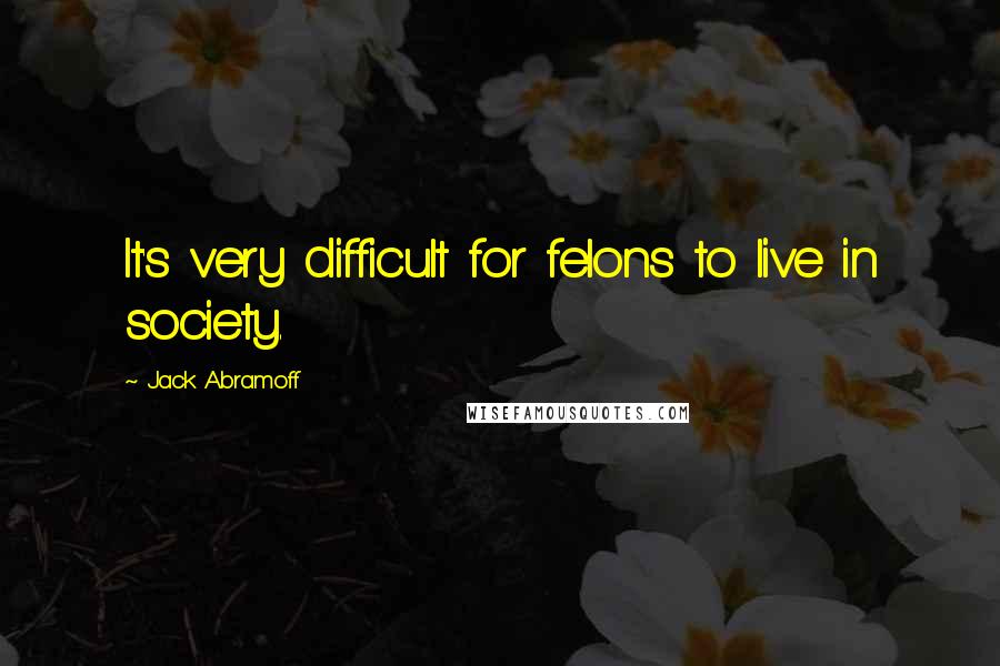 Jack Abramoff Quotes: It's very difficult for felons to live in society.
