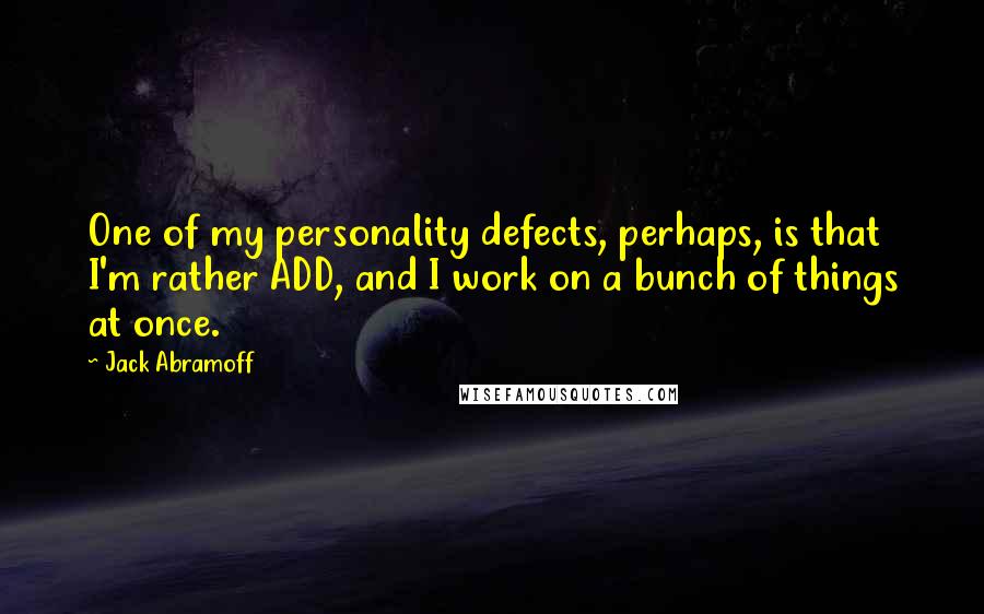 Jack Abramoff Quotes: One of my personality defects, perhaps, is that I'm rather ADD, and I work on a bunch of things at once.