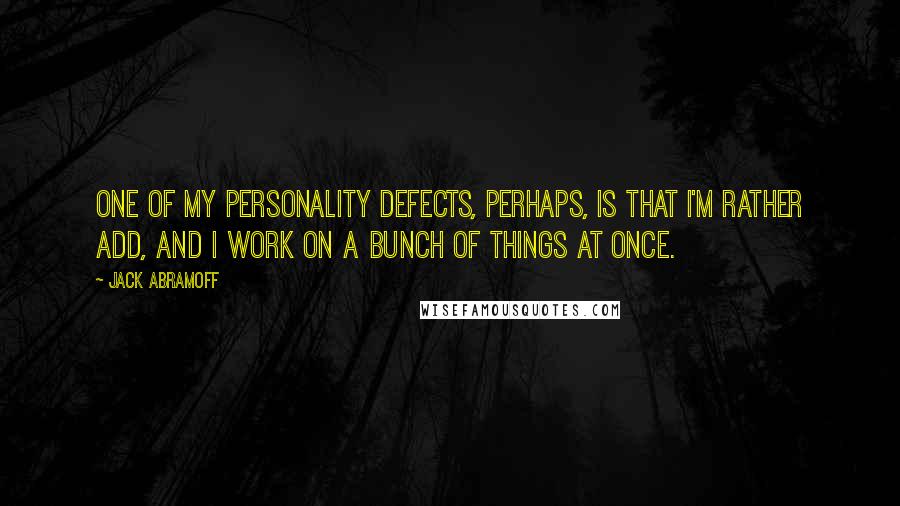 Jack Abramoff Quotes: One of my personality defects, perhaps, is that I'm rather ADD, and I work on a bunch of things at once.