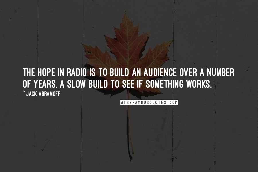 Jack Abramoff Quotes: The hope in radio is to build an audience over a number of years, a slow build to see if something works.