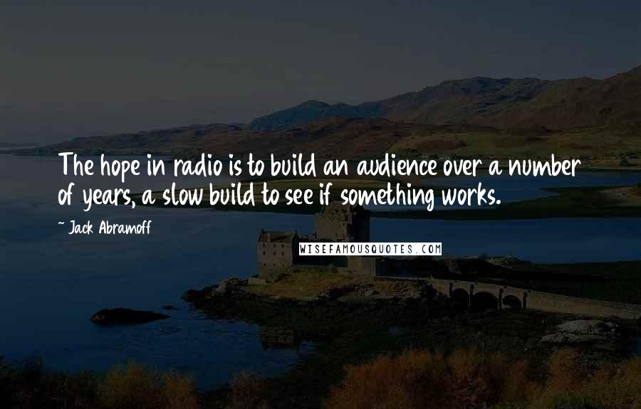 Jack Abramoff Quotes: The hope in radio is to build an audience over a number of years, a slow build to see if something works.