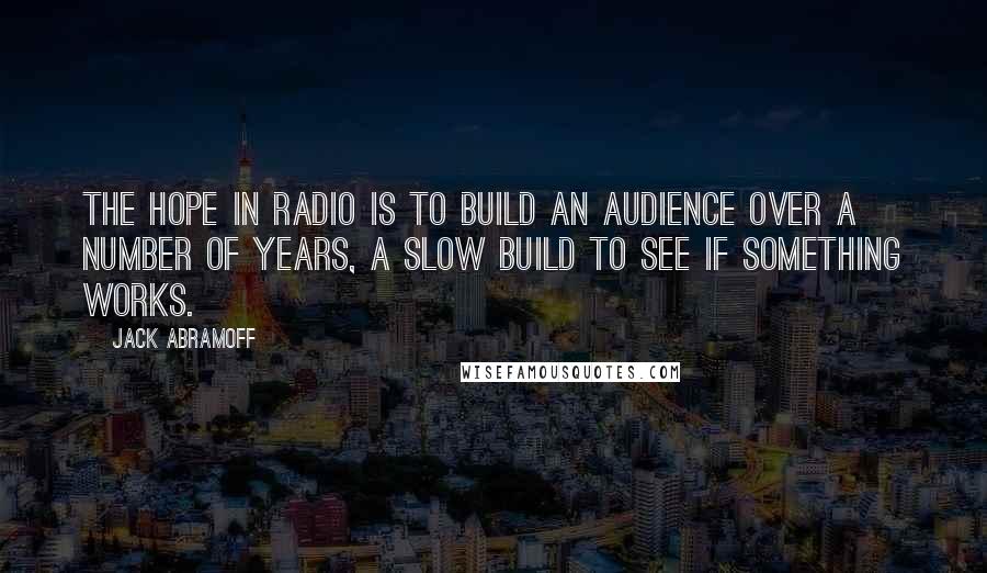 Jack Abramoff Quotes: The hope in radio is to build an audience over a number of years, a slow build to see if something works.