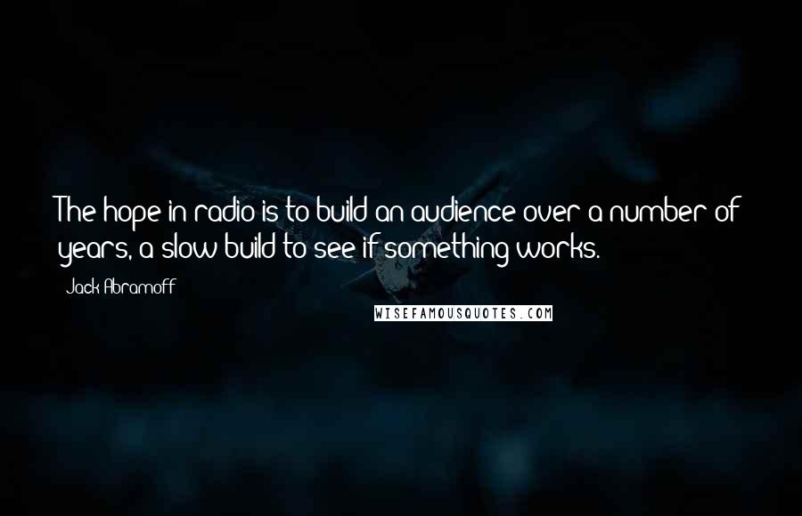 Jack Abramoff Quotes: The hope in radio is to build an audience over a number of years, a slow build to see if something works.