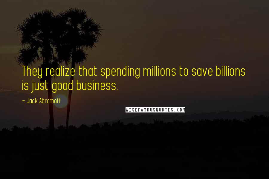 Jack Abramoff Quotes: They realize that spending millions to save billions is just good business.