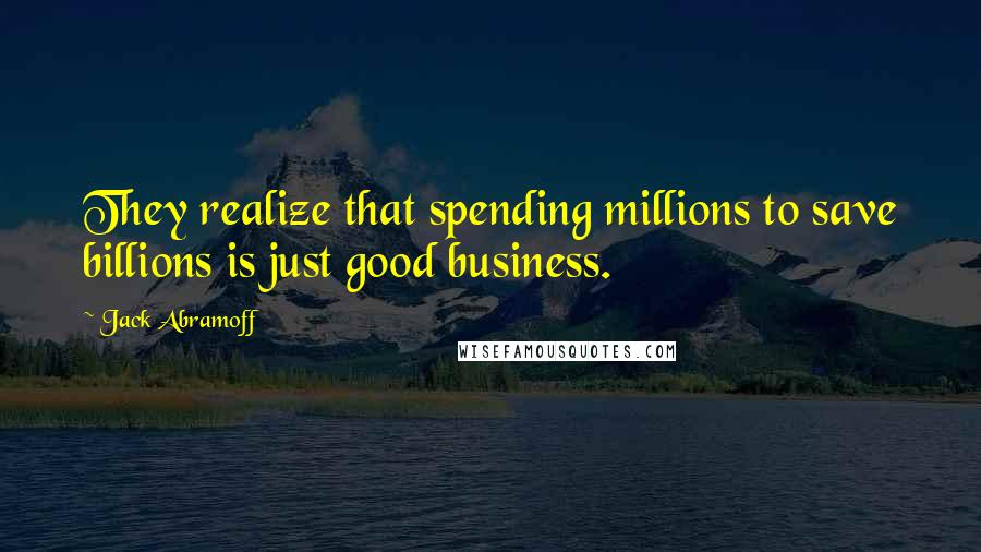 Jack Abramoff Quotes: They realize that spending millions to save billions is just good business.