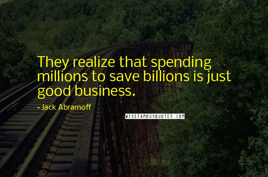 Jack Abramoff Quotes: They realize that spending millions to save billions is just good business.