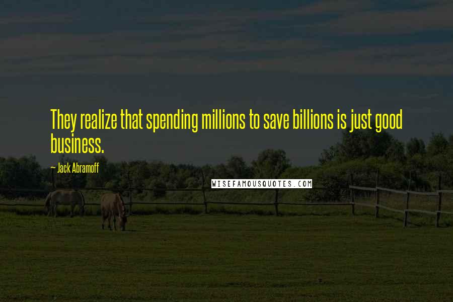 Jack Abramoff Quotes: They realize that spending millions to save billions is just good business.