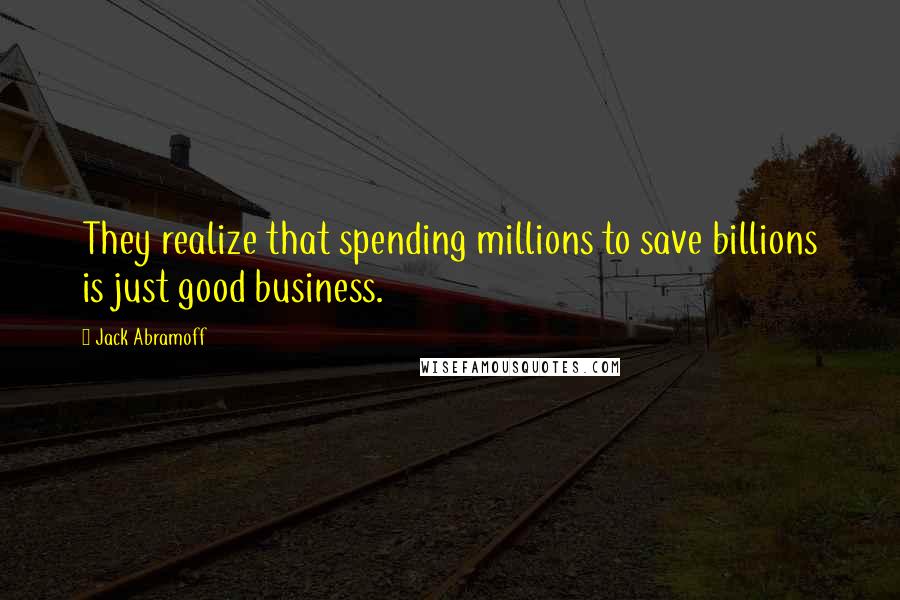 Jack Abramoff Quotes: They realize that spending millions to save billions is just good business.