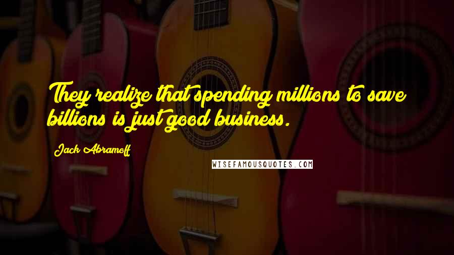 Jack Abramoff Quotes: They realize that spending millions to save billions is just good business.