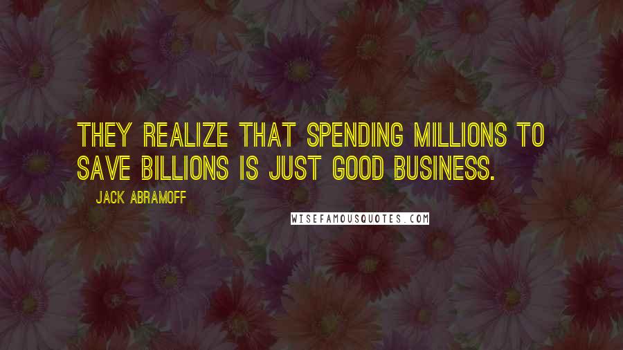 Jack Abramoff Quotes: They realize that spending millions to save billions is just good business.