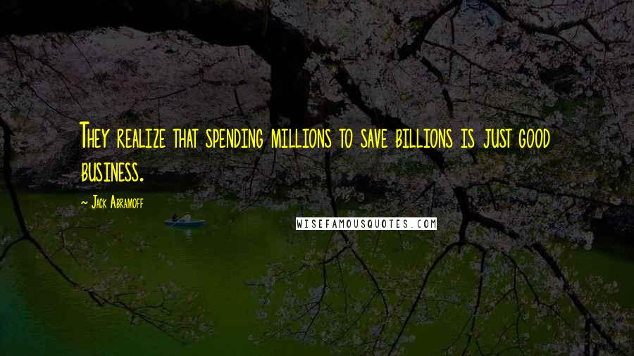 Jack Abramoff Quotes: They realize that spending millions to save billions is just good business.