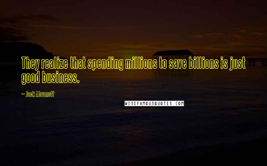 Jack Abramoff Quotes: They realize that spending millions to save billions is just good business.