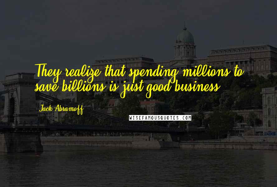 Jack Abramoff Quotes: They realize that spending millions to save billions is just good business.