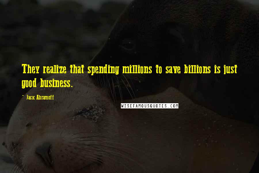 Jack Abramoff Quotes: They realize that spending millions to save billions is just good business.