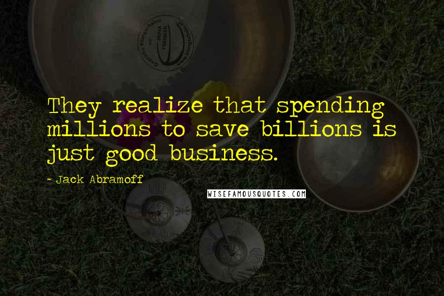 Jack Abramoff Quotes: They realize that spending millions to save billions is just good business.