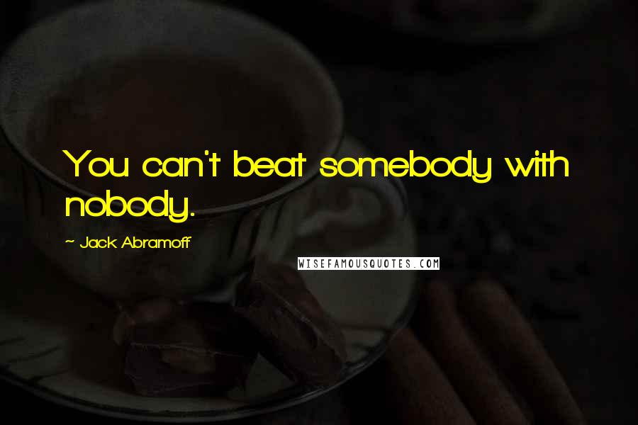 Jack Abramoff Quotes: You can't beat somebody with nobody.