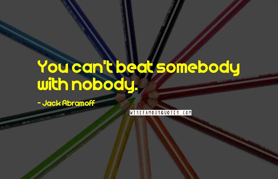 Jack Abramoff Quotes: You can't beat somebody with nobody.