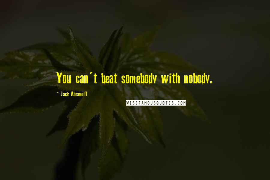 Jack Abramoff Quotes: You can't beat somebody with nobody.