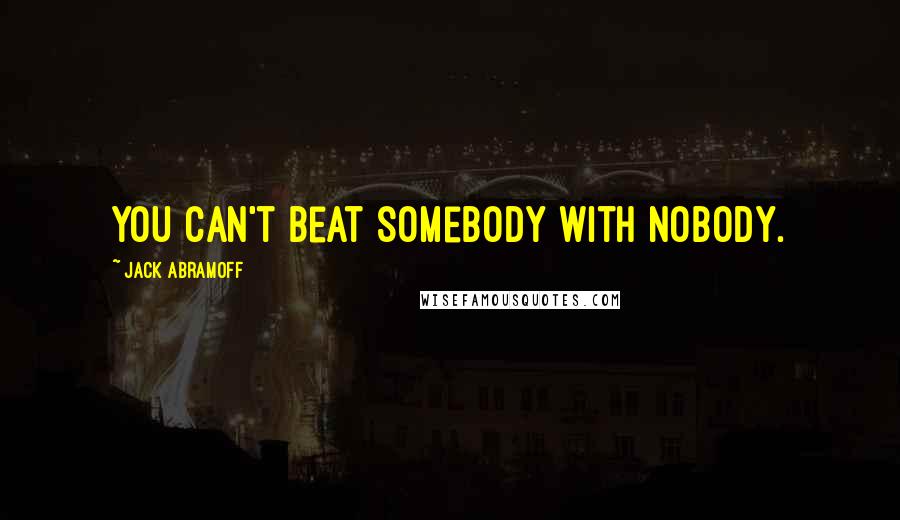 Jack Abramoff Quotes: You can't beat somebody with nobody.