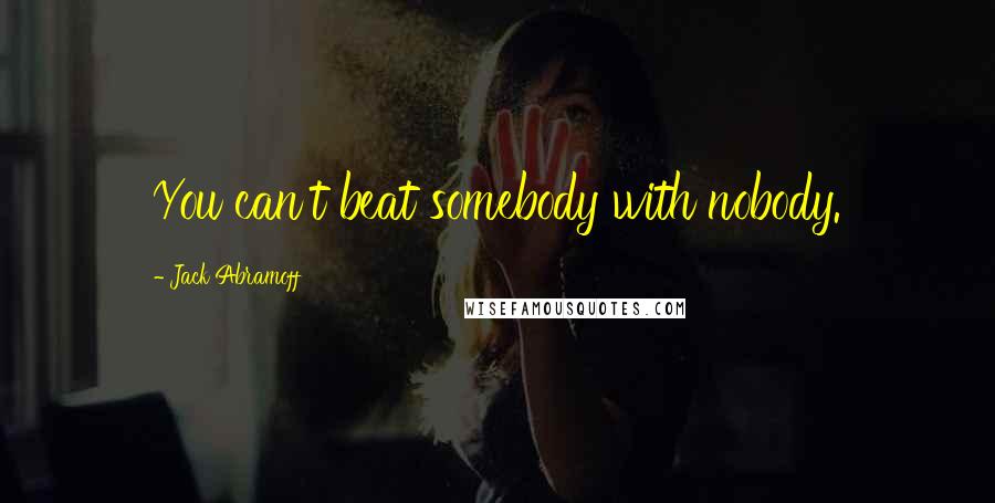 Jack Abramoff Quotes: You can't beat somebody with nobody.