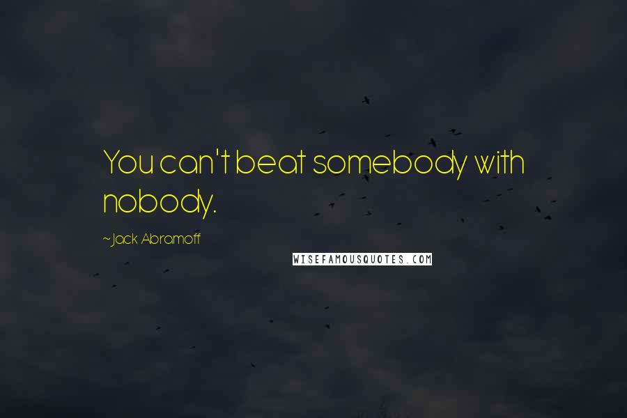 Jack Abramoff Quotes: You can't beat somebody with nobody.