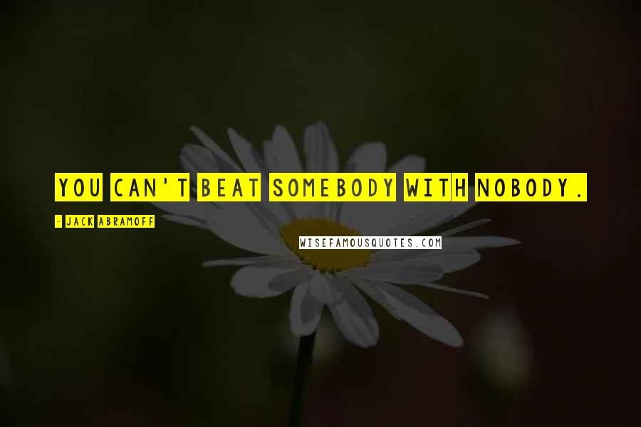 Jack Abramoff Quotes: You can't beat somebody with nobody.