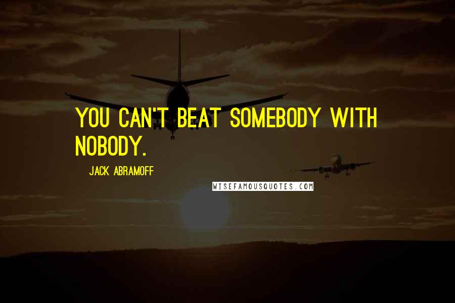 Jack Abramoff Quotes: You can't beat somebody with nobody.