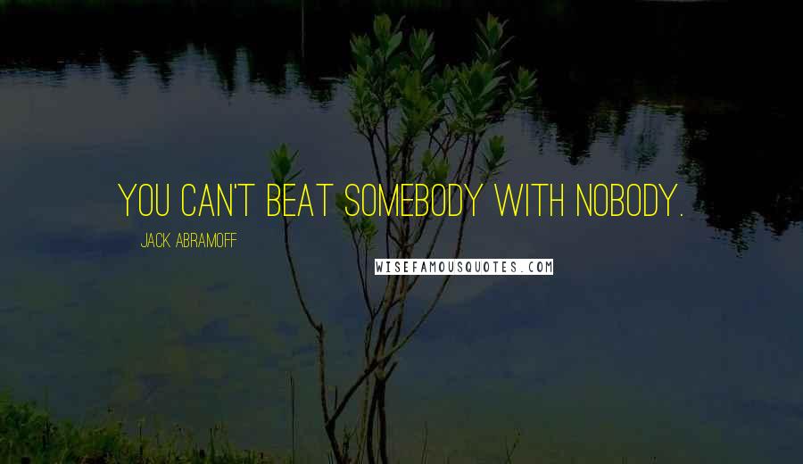 Jack Abramoff Quotes: You can't beat somebody with nobody.