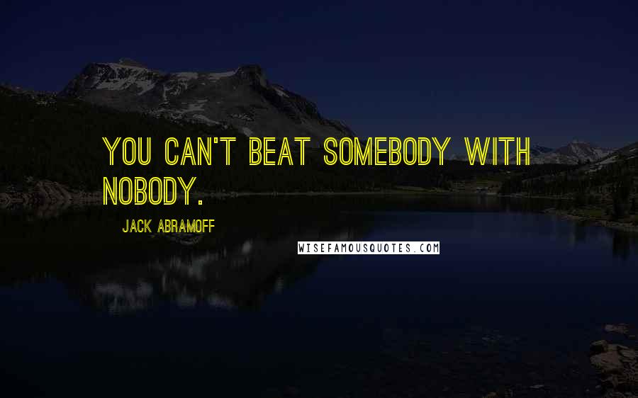 Jack Abramoff Quotes: You can't beat somebody with nobody.