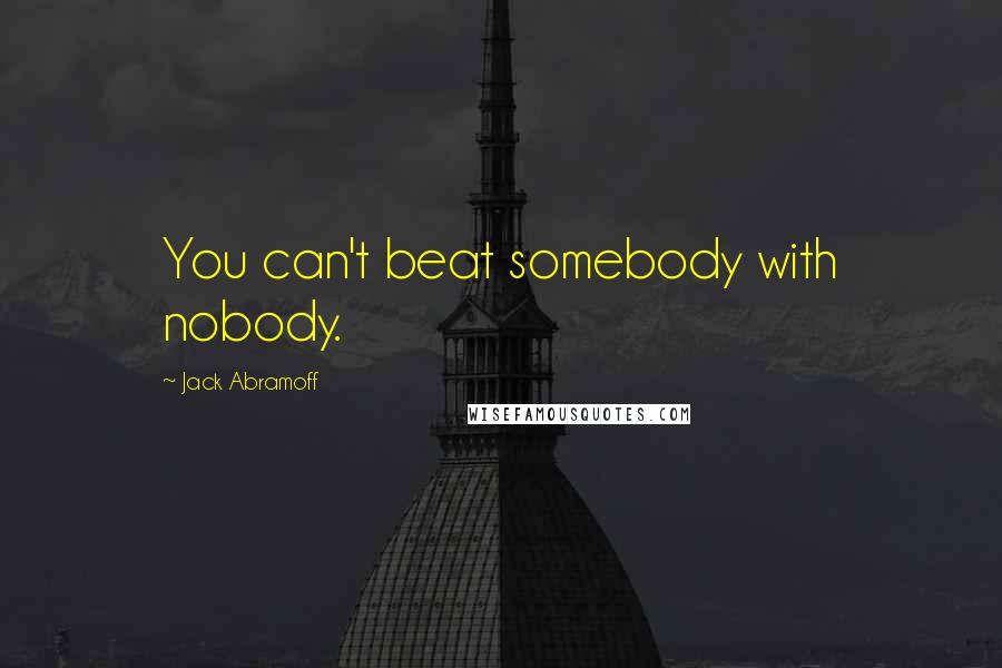 Jack Abramoff Quotes: You can't beat somebody with nobody.